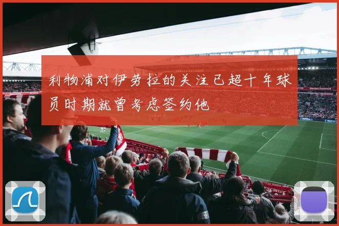 利物浦对伊劳拉的关注已超十年球员时期就曾考虑签约他