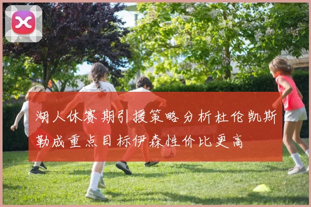 湖人休赛期引援策略分析杜伦凯斯勒成重点目标伊森性价比更高