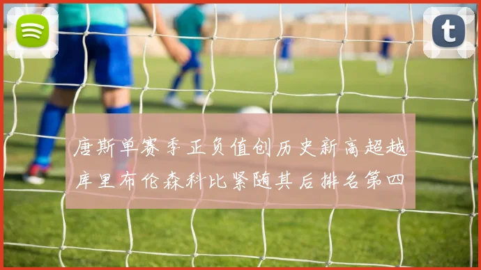 唐斯单赛季正负值创历史新高超越库里布伦森科比紧随其后排名第四