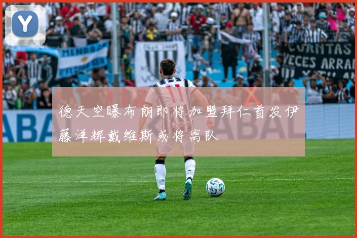 德天空曝布朗即将加盟拜仁首发伊藤洋辉戴维斯或将离队