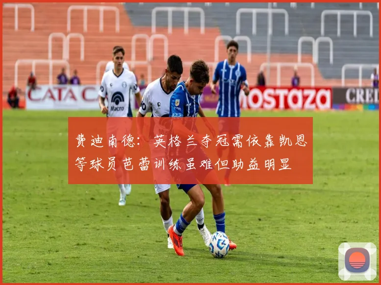 费迪南德：英格兰夺冠需依靠凯恩等球员芭蕾训练虽难但助益明显