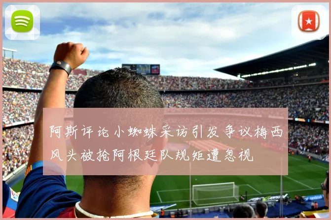 阿斯评论小蜘蛛采访引发争议梅西风头被抢阿根廷队规矩遭忽视