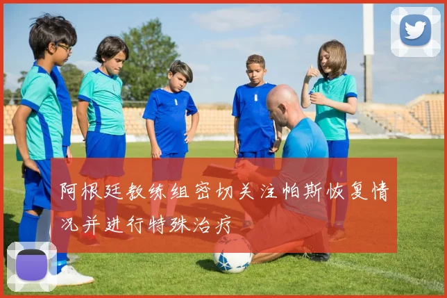 阿根廷教练组密切关注帕斯恢复情况并进行特殊治疗