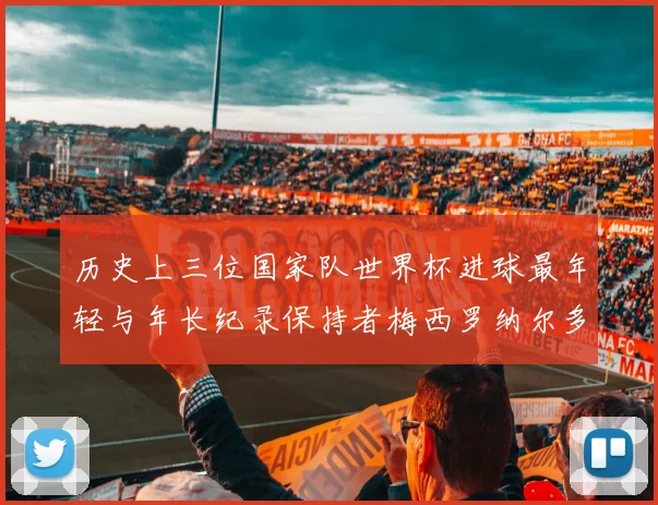 历史上三位国家队世界杯进球最年轻与年长纪录保持者梅西罗纳尔多劳德鲁普