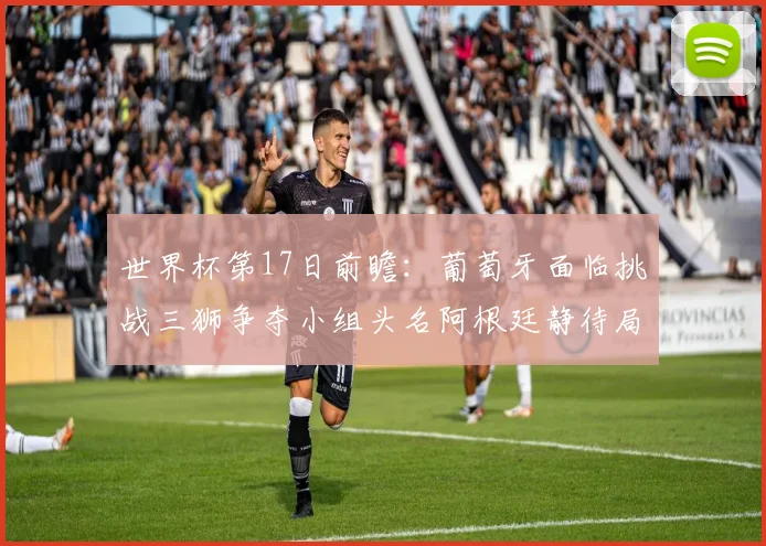 世界杯第17日前瞻：葡萄牙面临挑战三狮争夺小组头名阿根廷静待局势变化