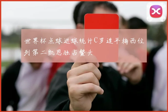 世界杯点球进球统计C罗追平梅西位列第二凯恩独占鳌头