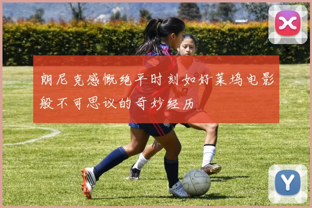朗尼克感慨绝平时刻如好莱坞电影般不可思议的奇妙经历