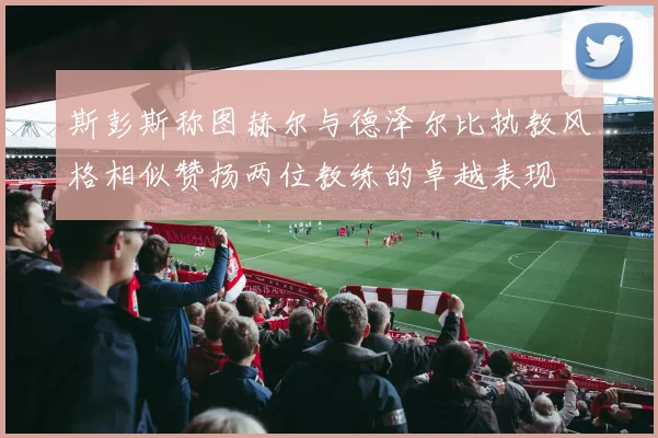 斯彭斯称图赫尔与德泽尔比执教风格相似赞扬两位教练的卓越表现