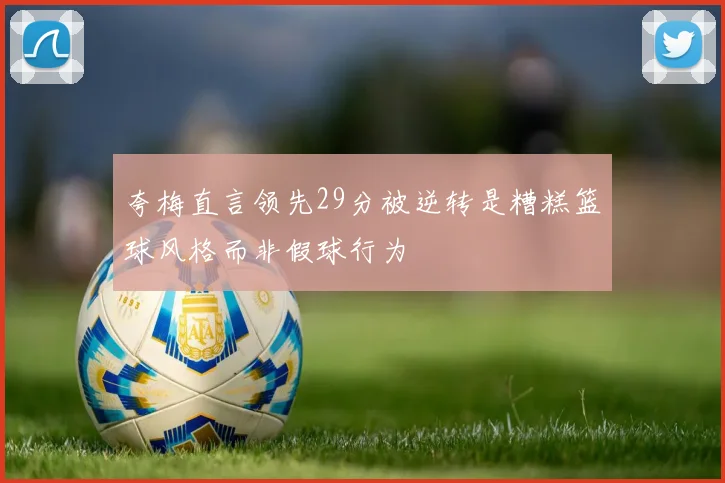夸梅直言领先29分被逆转是糟糕篮球风格而非假球行为