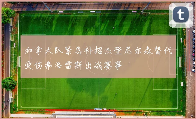加拿大队紧急补招杰登尼尔森替代受伤弗洛雷斯出战赛事