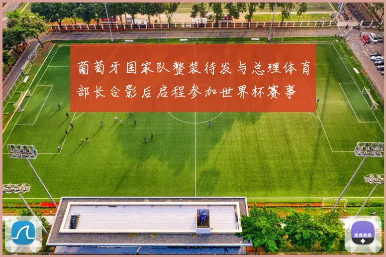 葡萄牙国家队整装待发与总理体育部长合影后启程参加世界杯赛事
