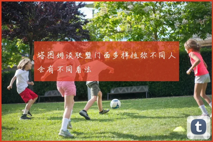 塔图姆谈联盟门面多样性称不同人会有不同看法