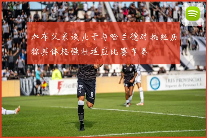 加布父亲谈儿子与哈兰德对抗经历称其体格强壮适应比赛节奏